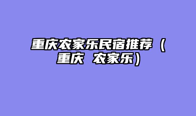 重庆农家乐民宿推荐（重庆 农家乐）