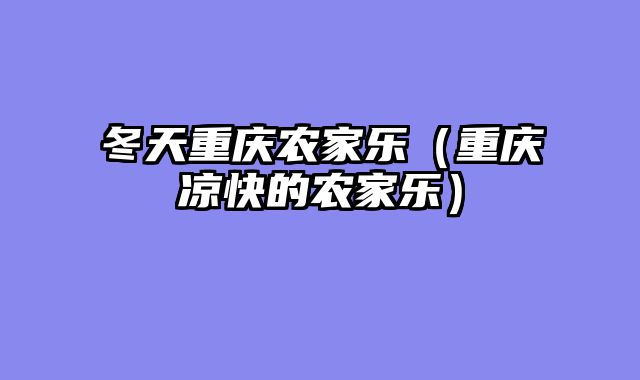 冬天重庆农家乐（重庆凉快的农家乐）