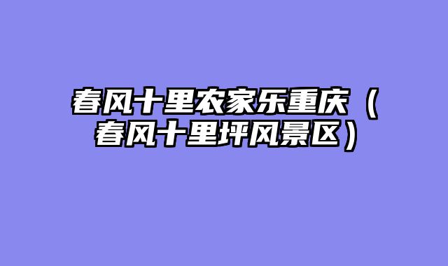 春风十里农家乐重庆（春风十里坪风景区）