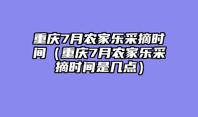 重庆7月农家乐采摘时间（重庆7月农家乐采摘时间是几点）