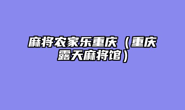 麻将农家乐重庆（重庆露天麻将馆）