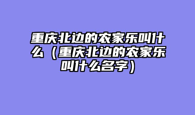 重庆北边的农家乐叫什么（重庆北边的农家乐叫什么名字）