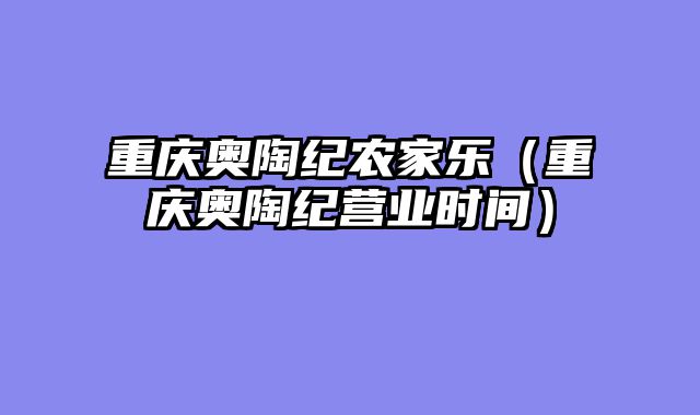 重庆奥陶纪农家乐（重庆奥陶纪营业时间）