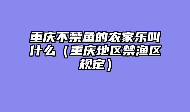 重庆不禁鱼的农家乐叫什么（重庆地区禁渔区规定）