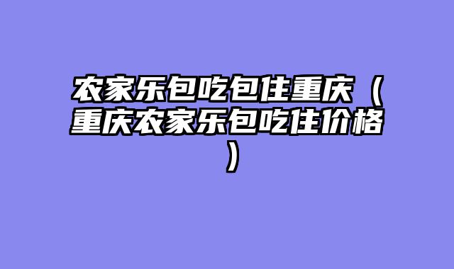 农家乐包吃包住重庆（重庆农家乐包吃住价格）