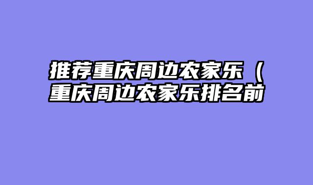 推荐重庆周边农家乐（重庆周边农家乐排名前