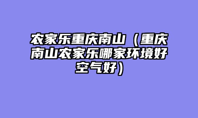 农家乐重庆南山（重庆南山农家乐哪家环境好空气好）