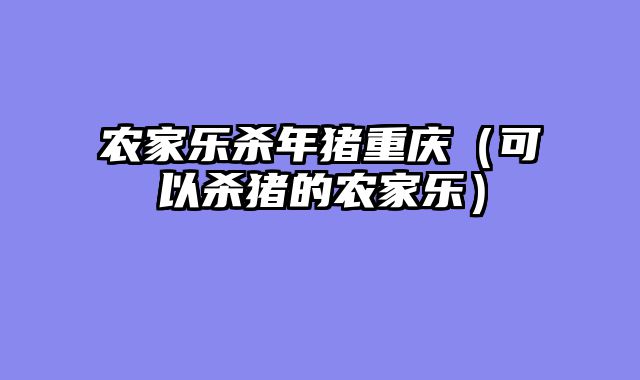 农家乐杀年猪重庆（可以杀猪的农家乐）