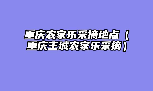 重庆农家乐采摘地点（重庆主城农家乐采摘）