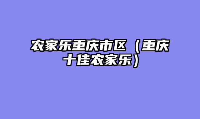 农家乐重庆市区（重庆十佳农家乐）