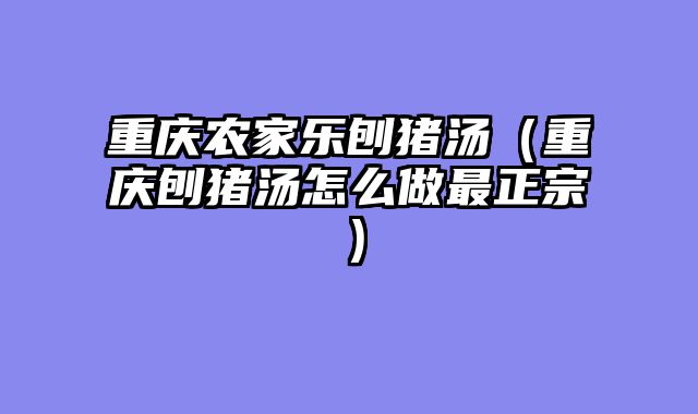 重庆农家乐刨猪汤（重庆刨猪汤怎么做最正宗）