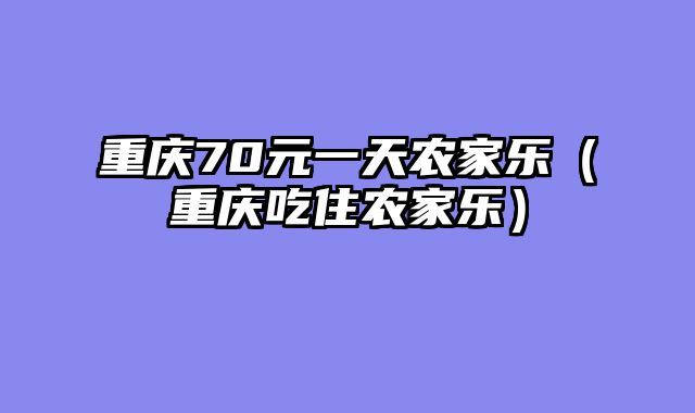 重庆70元一天农家乐（重庆吃住农家乐）