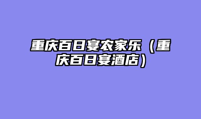 重庆百日宴农家乐（重庆百日宴酒店）