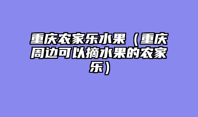 重庆农家乐水果（重庆周边可以摘水果的农家乐）
