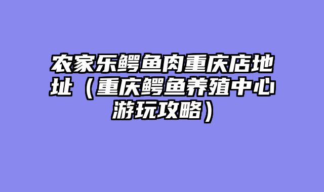 农家乐鳄鱼肉重庆店地址（重庆鳄鱼养殖中心游玩攻略）