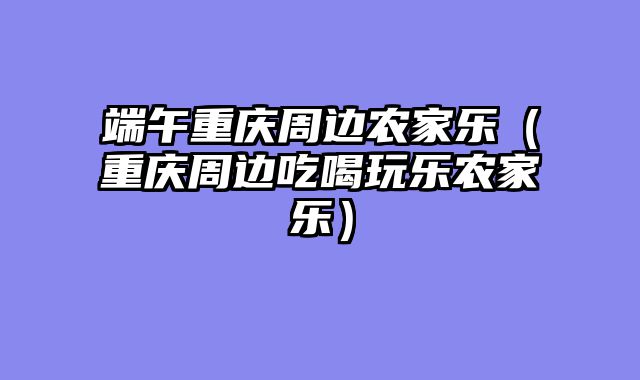 端午重庆周边农家乐（重庆周边吃喝玩乐农家乐）