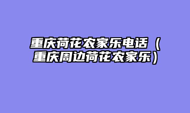 重庆荷花农家乐电话（重庆周边荷花农家乐）
