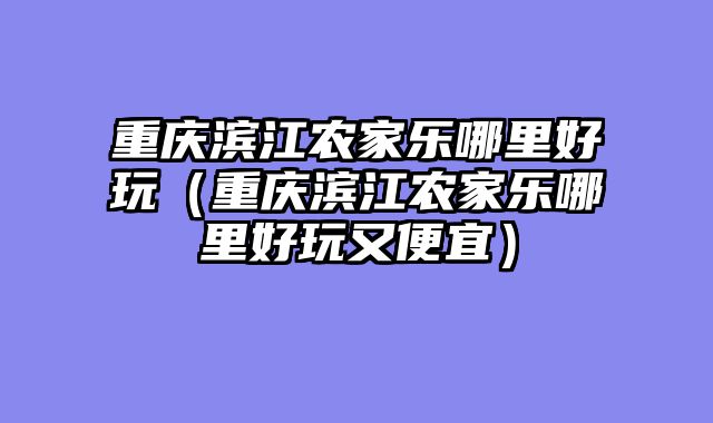 重庆滨江农家乐哪里好玩（重庆滨江农家乐哪里好玩又便宜）