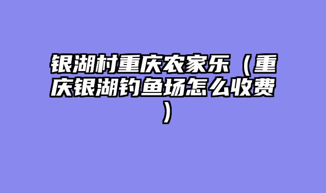 银湖村重庆农家乐（重庆银湖钓鱼场怎么收费）