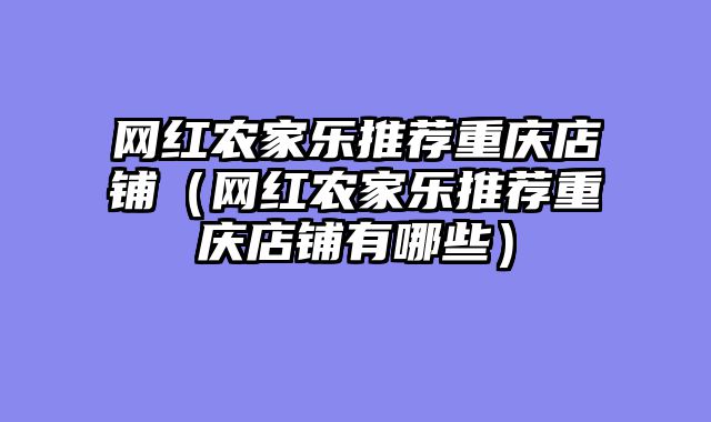 网红农家乐推荐重庆店铺（网红农家乐推荐重庆店铺有哪些）