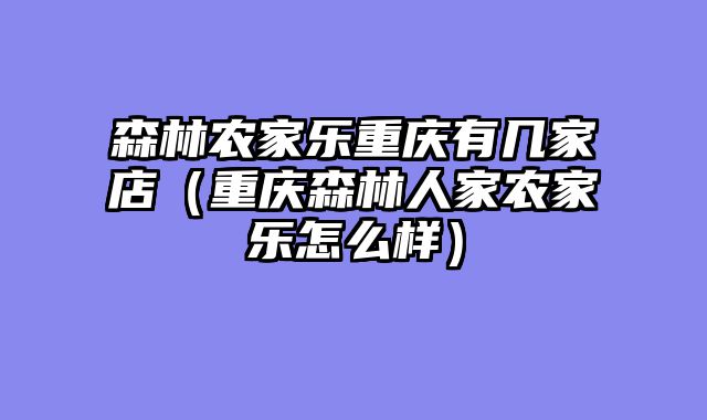 森林农家乐重庆有几家店（重庆森林人家农家乐怎么样）