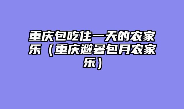 重庆包吃住一天的农家乐（重庆避暑包月农家乐）