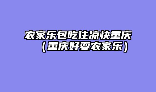 农家乐包吃住凉快重庆（重庆好耍农家乐）