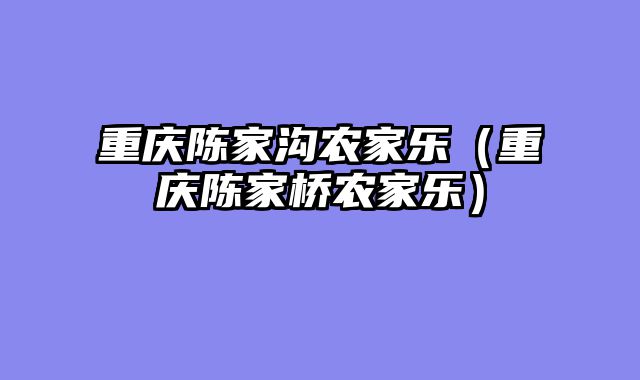 重庆陈家沟农家乐（重庆陈家桥农家乐）