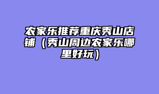 农家乐推荐重庆秀山店铺（秀山周边农家乐哪里好玩）