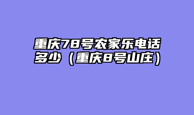 重庆78号农家乐电话多少（重庆8号山庄）