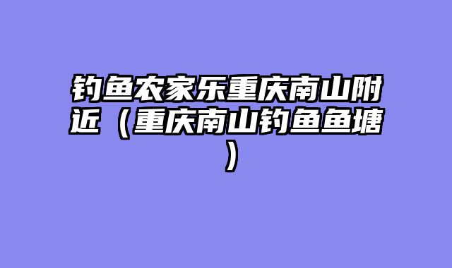 钓鱼农家乐重庆南山附近（重庆南山钓鱼鱼塘）