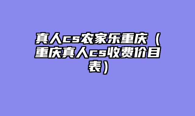 真人cs农家乐重庆（重庆真人cs收费价目表）