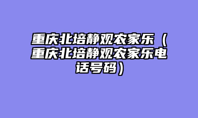 重庆北培静观农家乐（重庆北培静观农家乐电话号码）