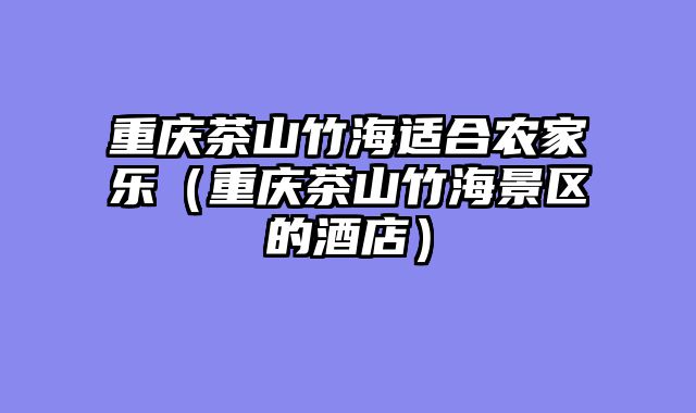 重庆茶山竹海适合农家乐（重庆茶山竹海景区的酒店）