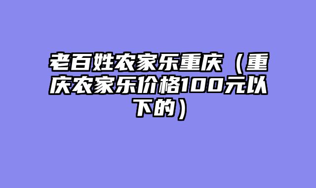 老百姓农家乐重庆（重庆农家乐价格100元以下的）