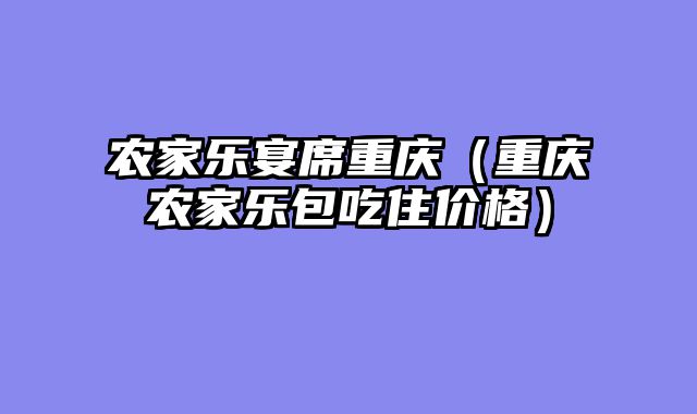 农家乐宴席重庆（重庆农家乐包吃住价格）