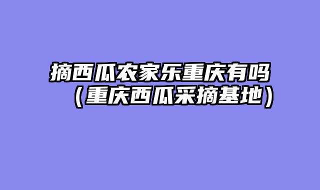 摘西瓜农家乐重庆有吗（重庆西瓜采摘基地）