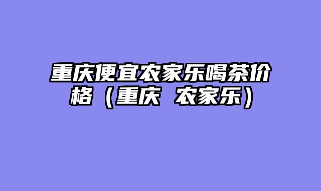 重庆便宜农家乐喝茶价格（重庆 农家乐）