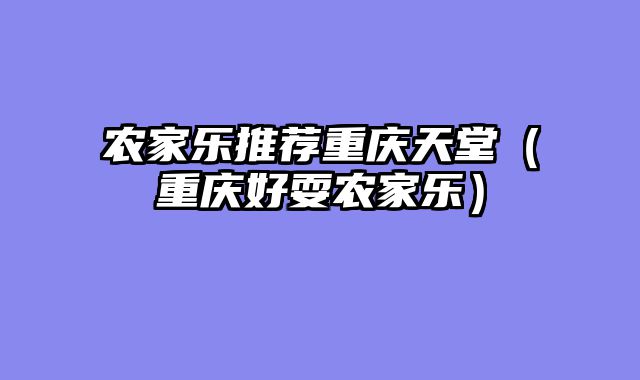 农家乐推荐重庆天堂（重庆好耍农家乐）