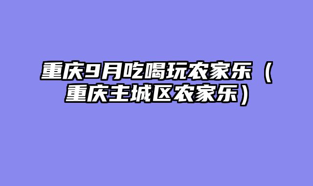 重庆9月吃喝玩农家乐（重庆主城区农家乐）