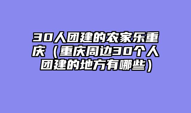 30人团建的农家乐重庆（重庆周边30个人团建的地方有哪些）