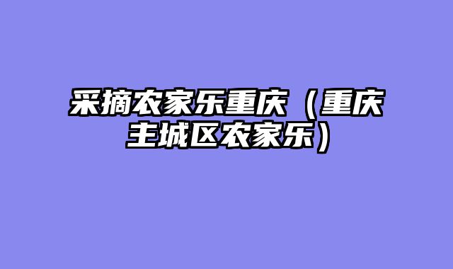 采摘农家乐重庆（重庆主城区农家乐）
