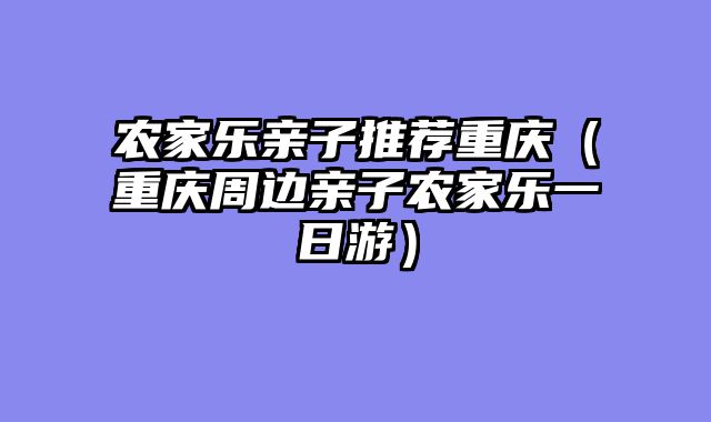 农家乐亲子推荐重庆（重庆周边亲子农家乐一日游）