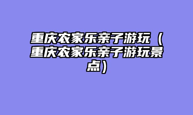 重庆农家乐亲子游玩（重庆农家乐亲子游玩景点）