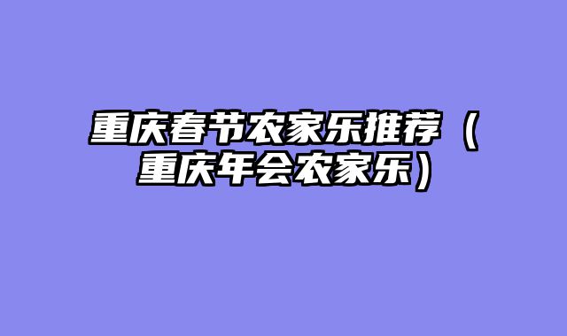 重庆春节农家乐推荐（重庆年会农家乐）