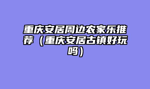 重庆安居周边农家乐推荐（重庆安居古镇好玩吗）