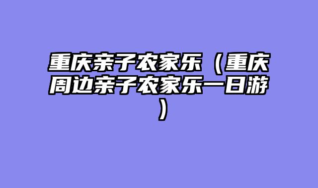 重庆亲子农家乐（重庆周边亲子农家乐一日游）