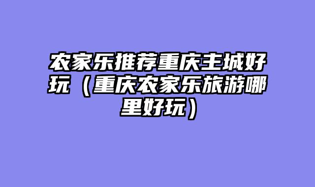农家乐推荐重庆主城好玩（重庆农家乐旅游哪里好玩）