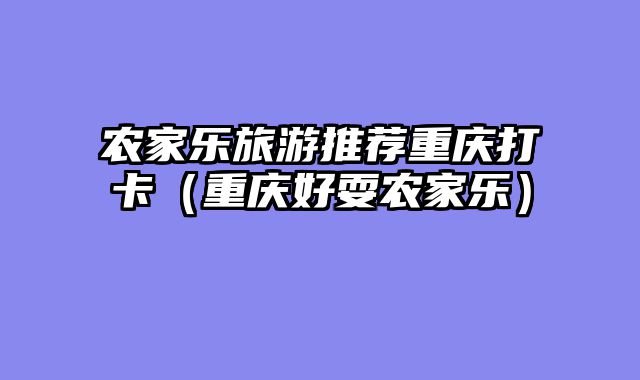 农家乐旅游推荐重庆打卡（重庆好耍农家乐）