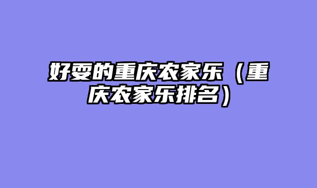 好耍的重庆农家乐（重庆农家乐排名）